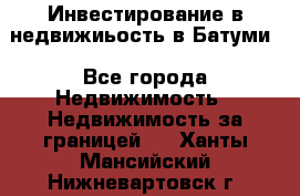 Инвестирование в недвижиьость в Батуми - Все города Недвижимость » Недвижимость за границей   . Ханты-Мансийский,Нижневартовск г.